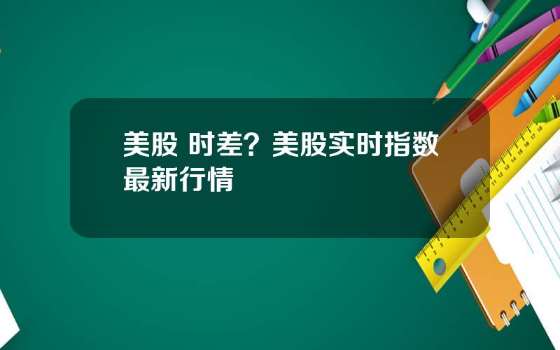 美股 时差？美股实时指数最新行情